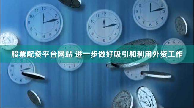 股票配资平台网站 进一步做好吸引和利用外资工作
