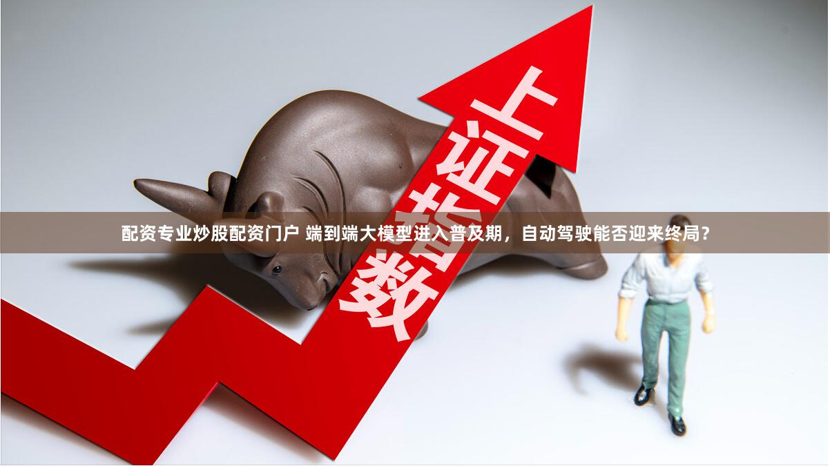 配资专业炒股配资门户 端到端大模型进入普及期，自动驾驶能否迎来终局？
