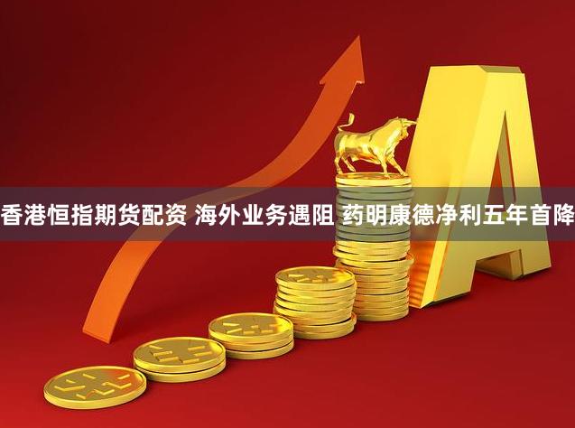 香港恒指期货配资 海外业务遇阻 药明康德净利五年首降
