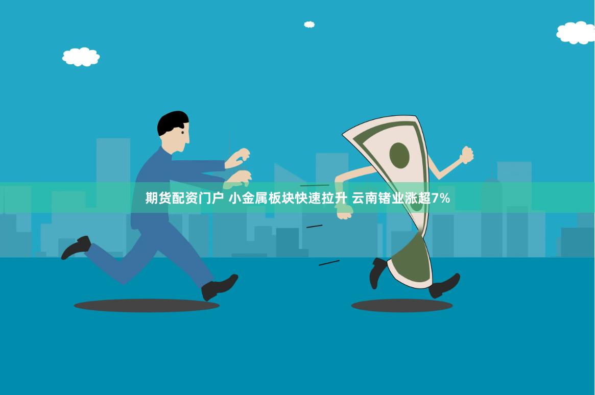 期货配资门户 小金属板块快速拉升 云南锗业涨超7%