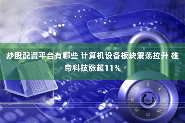 炒股配资平台有哪些 计算机设备板块震荡拉升 雄帝科技涨超11%