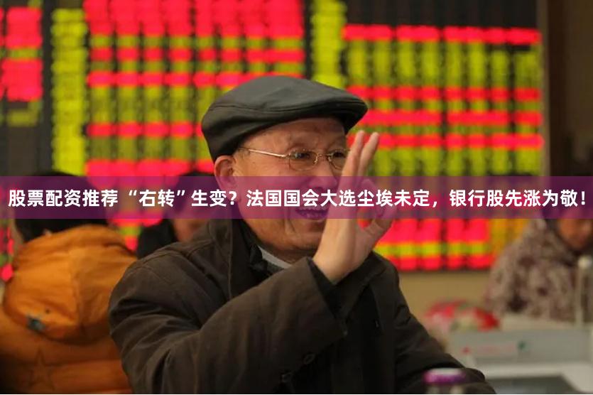 股票配资推荐 “右转”生变？法国国会大选尘埃未定，银行股先涨为敬！