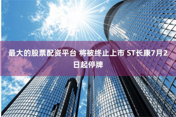 最大的股票配资平台 将被终止上市 ST长康7月2日起停牌