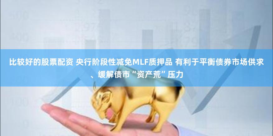 比较好的股票配资 央行阶段性减免MLF质押品 有利于平衡债券市场供求、缓解债市“资产荒”压力