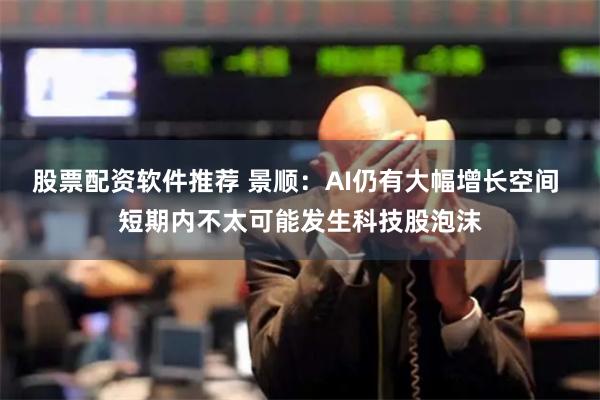 股票配资软件推荐 景顺：AI仍有大幅增长空间 短期内不太可能发生科技股泡沫