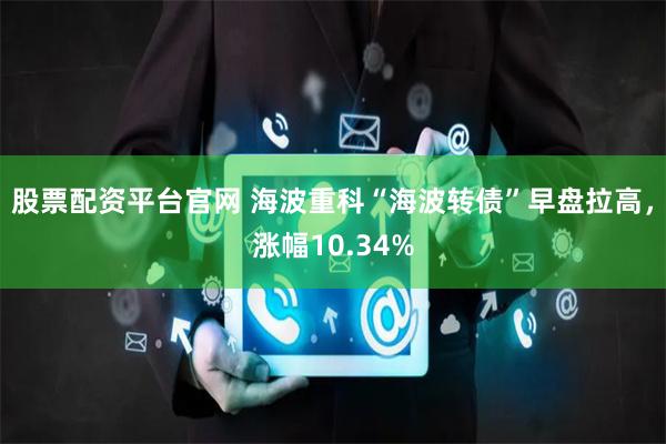 股票配资平台官网 海波重科“海波转债”早盘拉高，涨幅10.34%