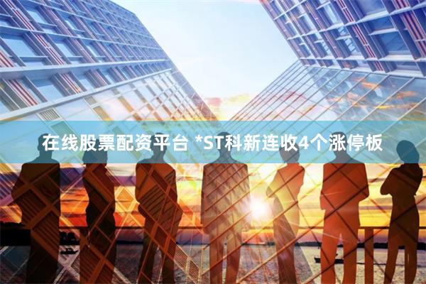 在线股票配资平台 *ST科新连收4个涨停板