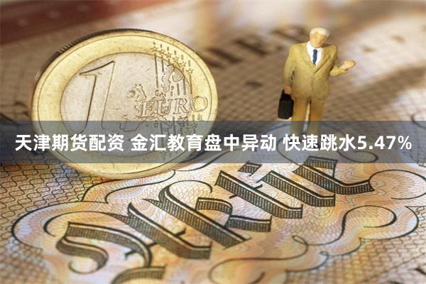 天津期货配资 金汇教育盘中异动 快速跳水5.47%