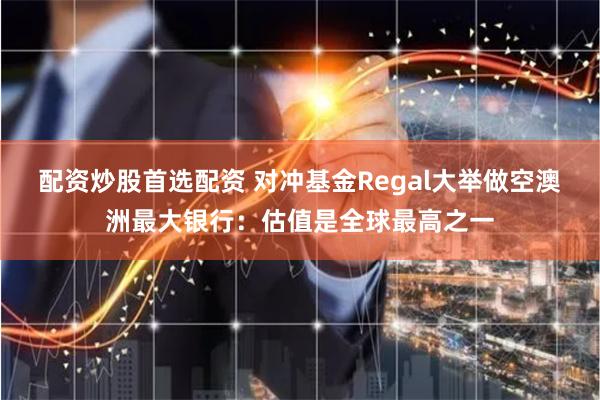配资炒股首选配资 对冲基金Regal大举做空澳洲最大银行：估值是全球最高之一