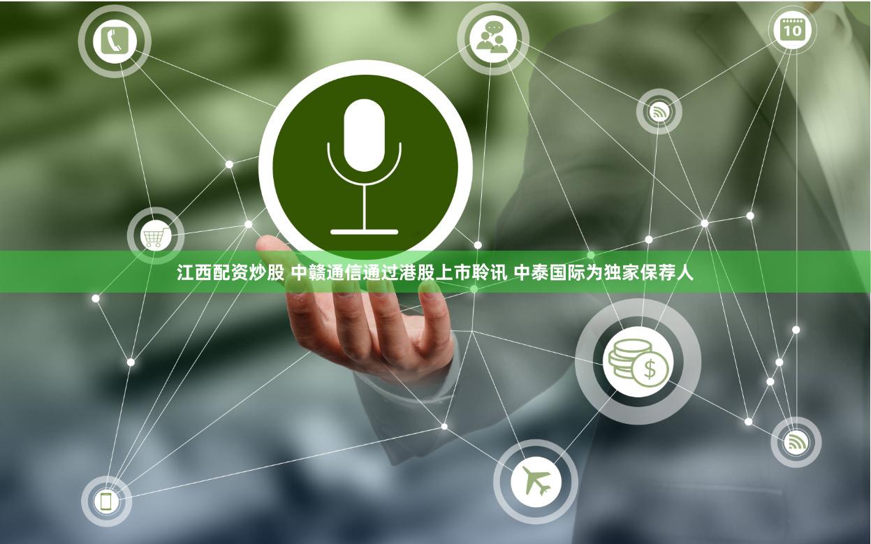 江西配资炒股 中赣通信通过港股上市聆讯 中泰国际为独家保荐人