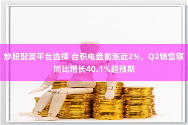 炒股配资平台选择 台积电盘前涨近2%，Q2销售额同比增长40.1%超预期