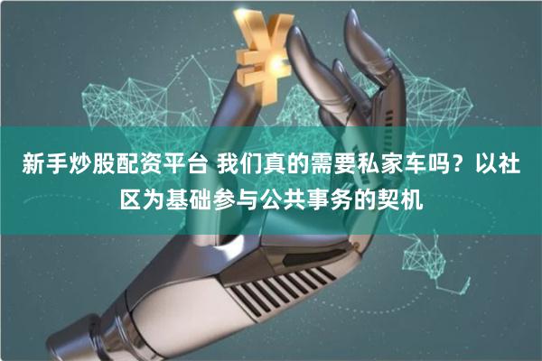 新手炒股配资平台 我们真的需要私家车吗？以社区为基础参与公共事务的契机