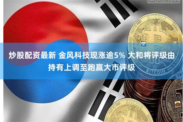 炒股配资最新 金风科技现涨逾5% 大和将评级由持有上调至跑赢大市评级