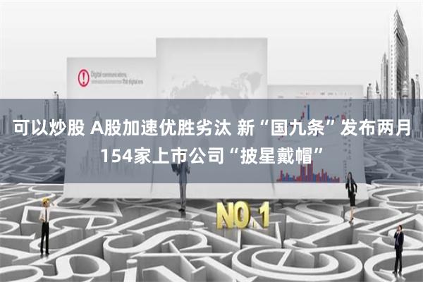 可以炒股 A股加速优胜劣汰 新“国九条”发布两月154家上市公司“披星戴帽”