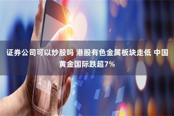 证券公司可以炒股吗 港股有色金属板块走低 中国黄金国际跌超7%