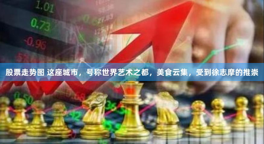 股票走势图 这座城市，号称世界艺术之都，美食云集，受到徐志摩的推崇