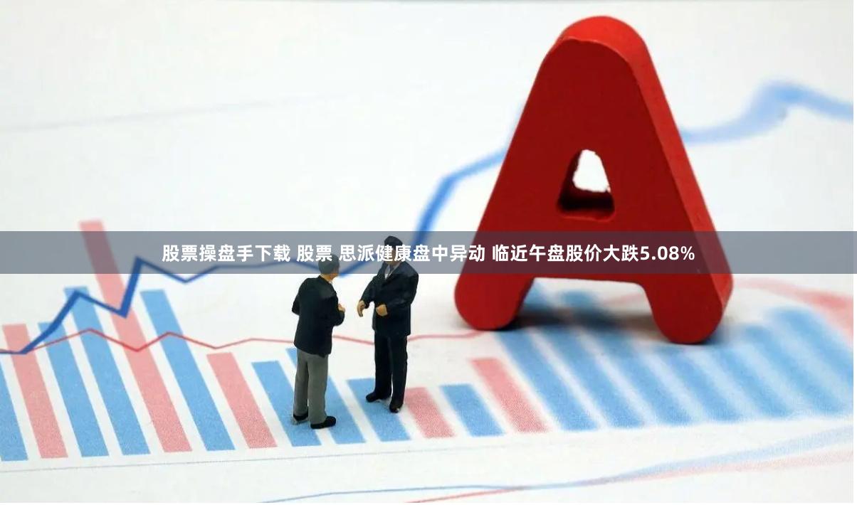 股票操盘手下载 股票 思派健康盘中异动 临近午盘股价大跌5.08%