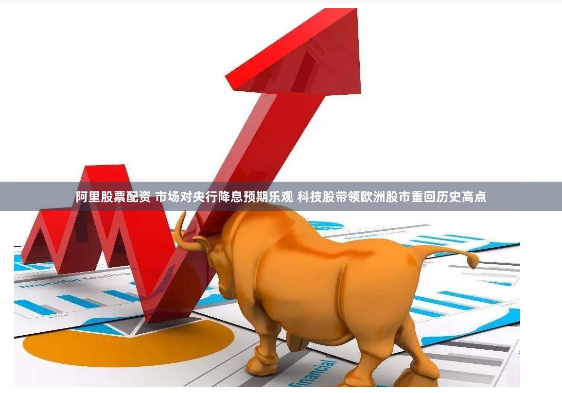 阿里股票配资 市场对央行降息预期乐观 科技股带领欧洲股市重回历史高点