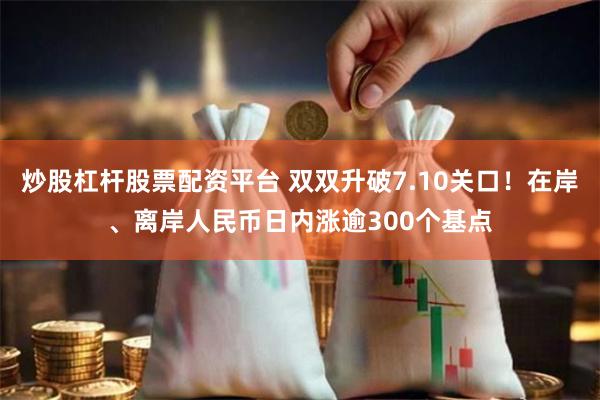 炒股杠杆股票配资平台 双双升破7.10关口！在岸、离岸人民币日内涨逾300个基点