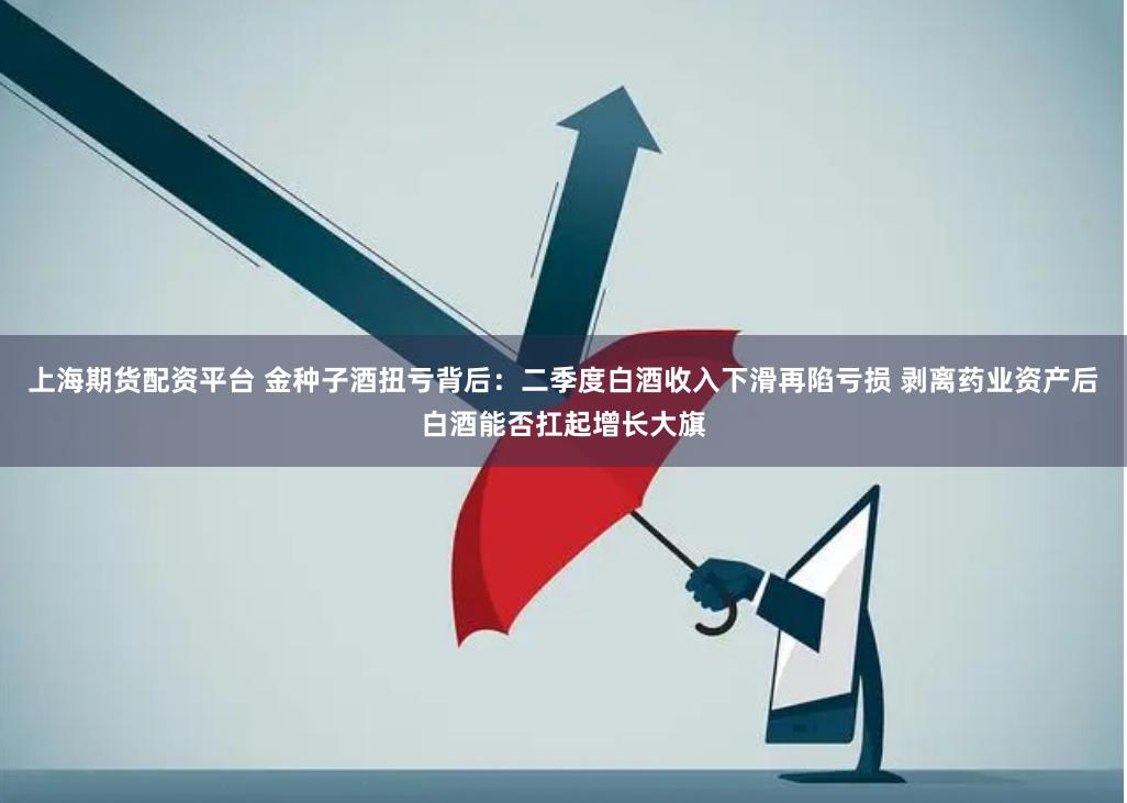 上海期货配资平台 金种子酒扭亏背后：二季度白酒收入下滑再陷亏损 剥离药业资产后白酒能否扛起增长大旗