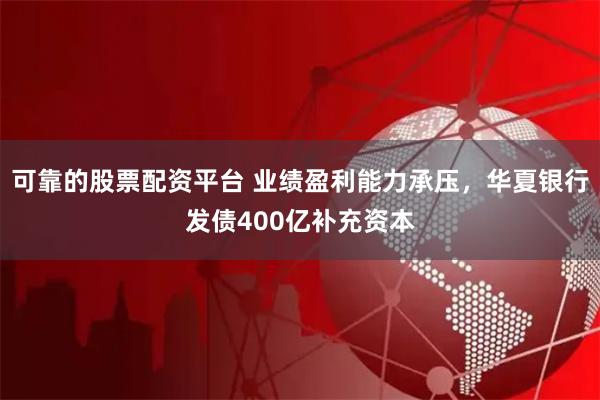 可靠的股票配资平台 业绩盈利能力承压，华夏银行发债400亿补充资本