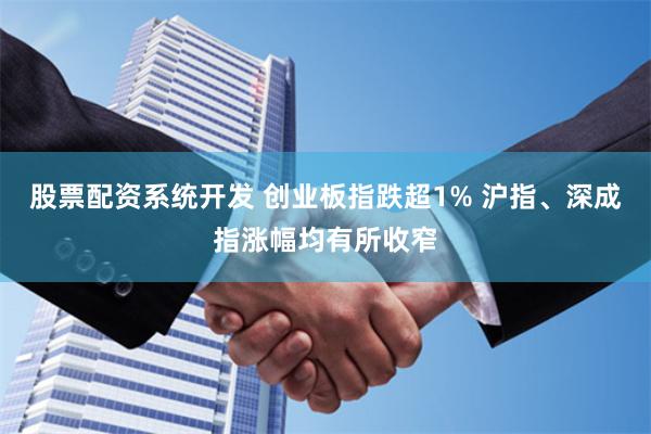 股票配资系统开发 创业板指跌超1% 沪指、深成指涨幅均有所收窄