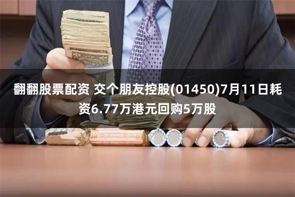 翻翻股票配资 交个朋友控股(01450)7月11日耗资6.77万港元回购5万股