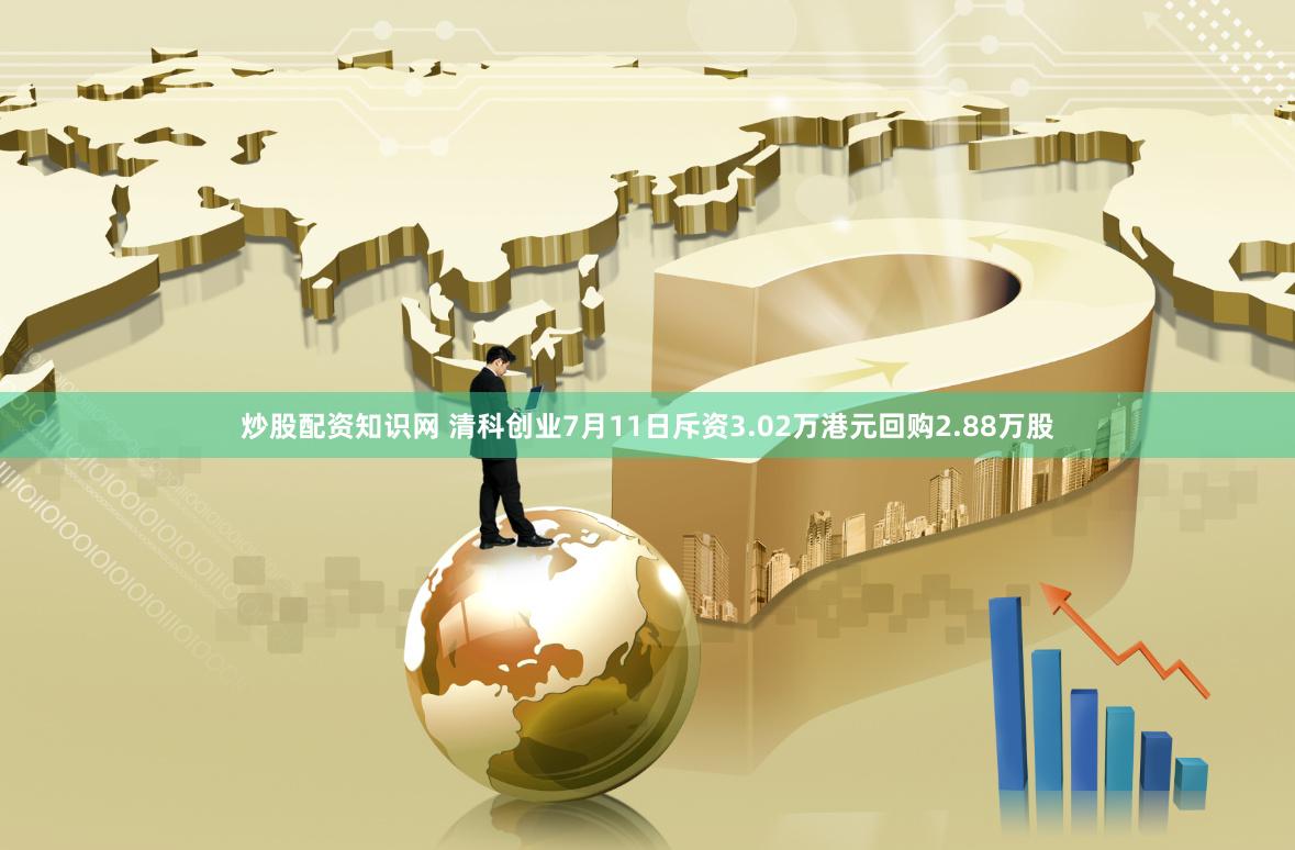 炒股配资知识网 清科创业7月11日斥资3.02万港元回购2.88万股