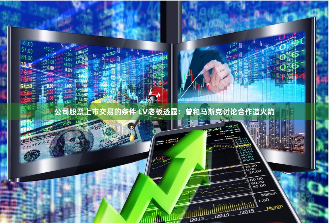 公司股票上市交易的条件 LV老板透露：曾和马斯克讨论合作造火箭