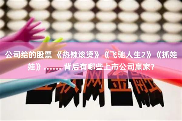 公司给的股票 《热辣滚烫》《飞驰人生2》《抓娃娃》…… 背后有哪些上市公司赢家？