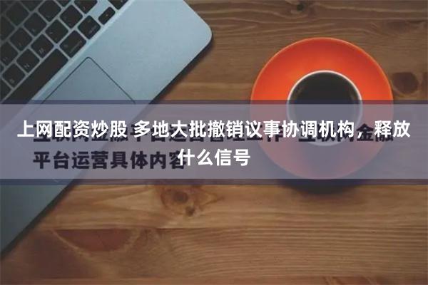 上网配资炒股 多地大批撤销议事协调机构，释放什么信号
