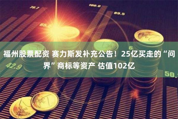 福州股票配资 赛力斯发补充公告！25亿买走的“问界”商标等资产 估值102亿