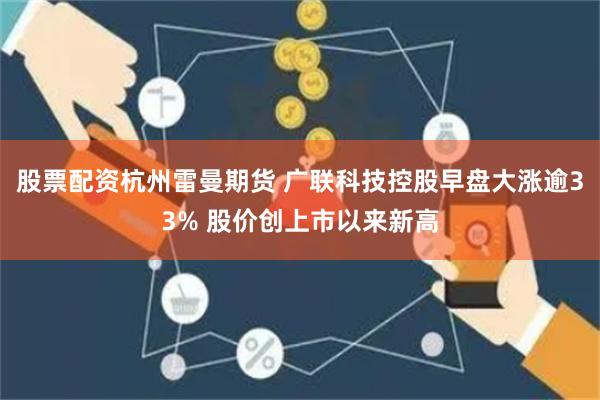 股票配资杭州雷曼期货 广联科技控股早盘大涨逾33% 股价创上市以来新高