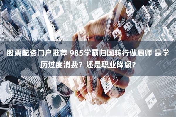 股票配资门户推荐 985学霸归国转行做厨师 是学历过度消费？还是职业降级？