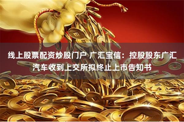 线上股票配资炒股门户 广汇宝信：控股股东广汇汽车收到上交所拟终止上市告知书