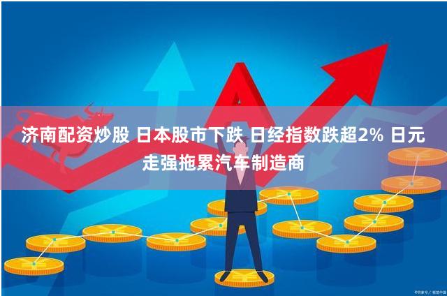 济南配资炒股 日本股市下跌 日经指数跌超2% 日元走强拖累汽车制造商