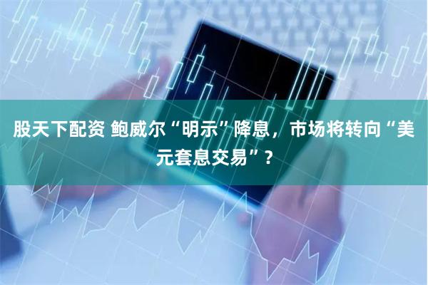 股天下配资 鲍威尔“明示”降息，市场将转向“美元套息交易”？