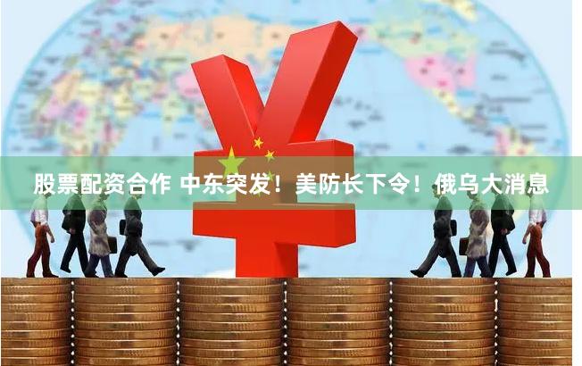 股票配资合作 中东突发！美防长下令！俄乌大消息