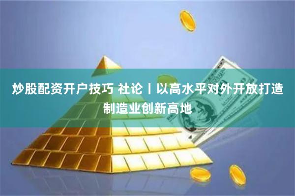 炒股配资开户技巧 社论丨以高水平对外开放打造制造业创新高地