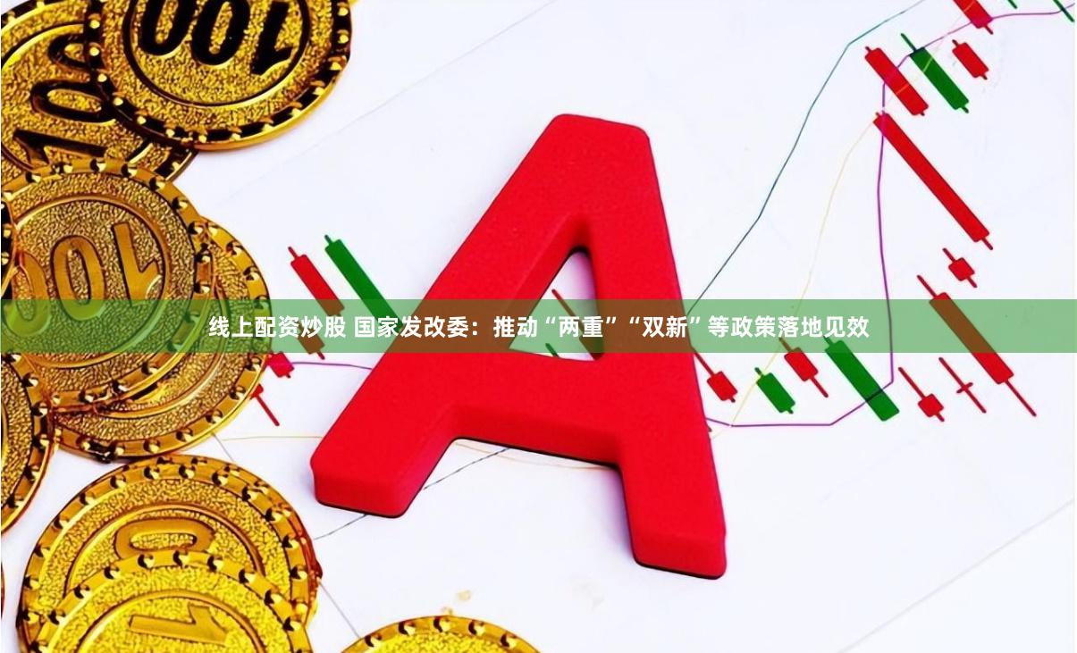线上配资炒股 国家发改委：推动“两重”“双新”等政策落地见效