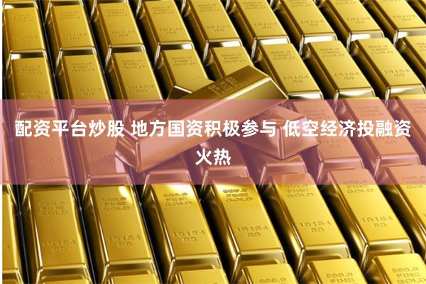 配资平台炒股 地方国资积极参与 低空经济投融资火热
