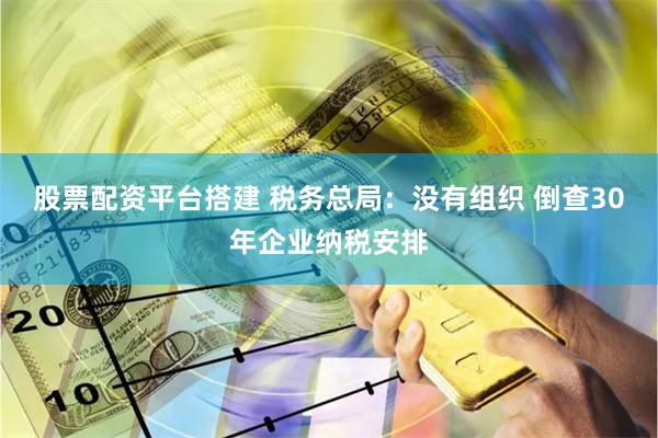 股票配资平台搭建 税务总局：没有组织 倒查30年企业纳税安排