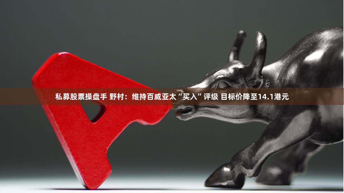 私募股票操盘手 野村：维持百威亚太“买入”评级 目标价降至14.1港元