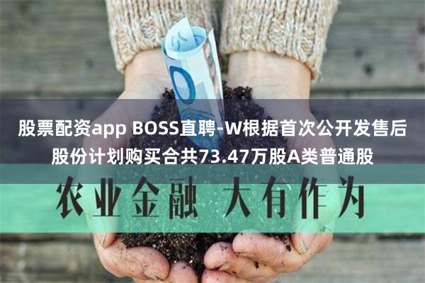 股票配资app BOSS直聘-W根据首次公开发售后股份计划购买合共73.47万股A类普通股