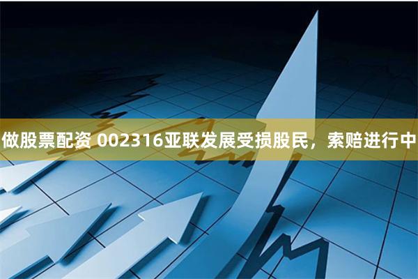 做股票配资 002316亚联发展受损股民，索赔进行中
