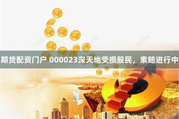 期货配资门户 000023深天地受损股民，索赔进行中