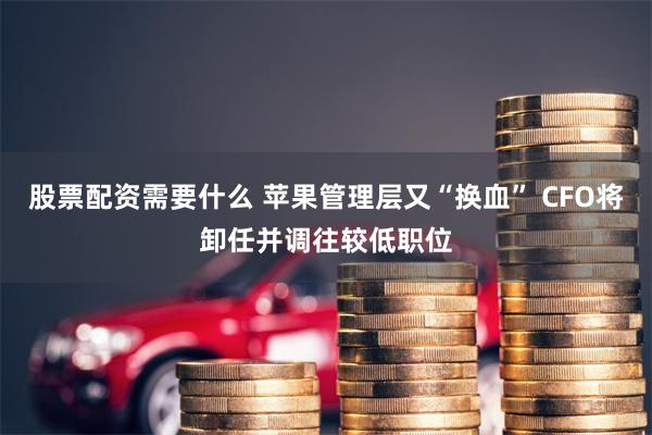 股票配资需要什么 苹果管理层又“换血” CFO将卸任并调往较低职位