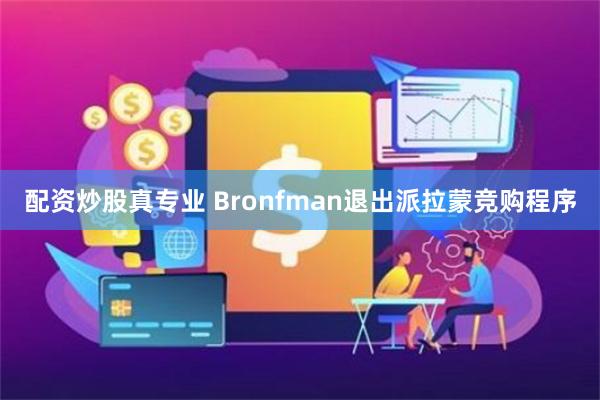 配资炒股真专业 Bronfman退出派拉蒙竞购程序
