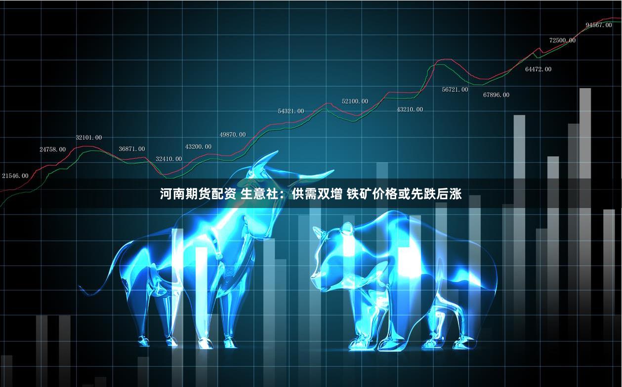 河南期货配资 生意社：供需双增 铁矿价格或先跌后涨