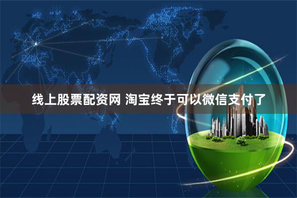 线上股票配资网 淘宝终于可以微信支付了